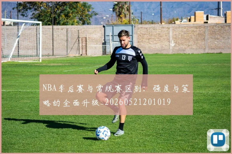 NBA季后赛与常规赛区别：强度与策略的全面升级_20260521201019