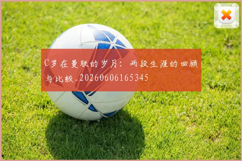 C罗在曼联的岁月:两段生涯的回顾与比较_20260606165345