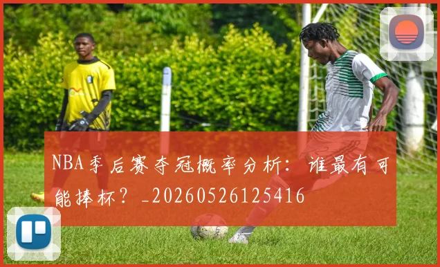 NBA季后赛夺冠概率分析：谁最有可能捧杯？_20260526125416