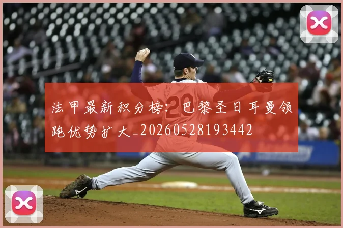 法甲最新积分榜：巴黎圣日耳曼领跑优势扩大_20260528193442