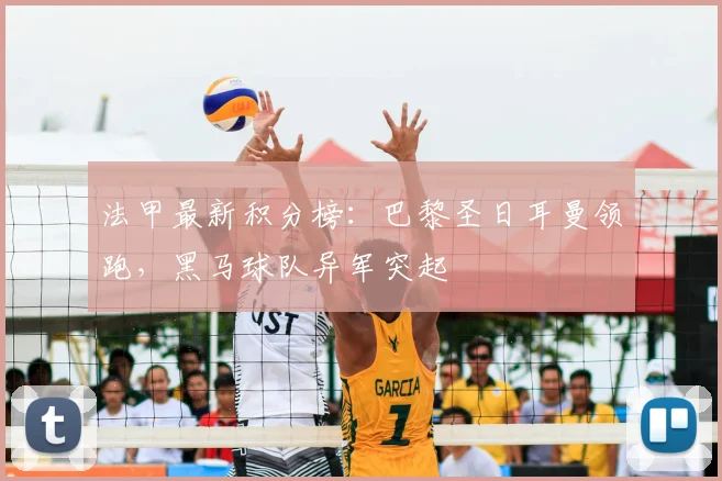 法甲最新积分榜:巴黎圣日耳曼领跑,黑马球队异军突起