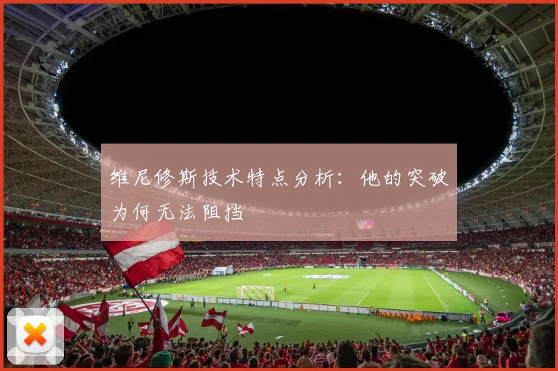 维尼修斯技术特点分析:他的突破为何无法阻挡