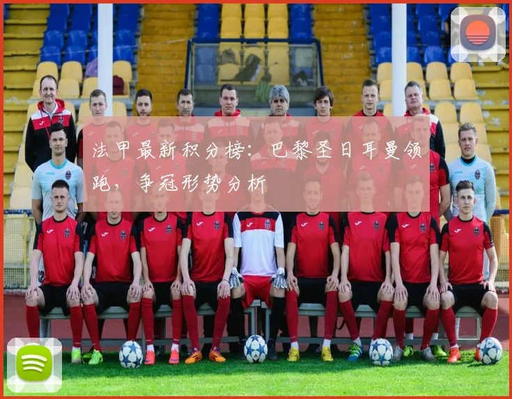 法甲最新积分榜:巴黎圣日耳曼领跑,争冠形势分析
