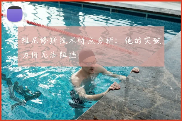 维尼修斯技术特点分析：他的突破为何无法阻挡