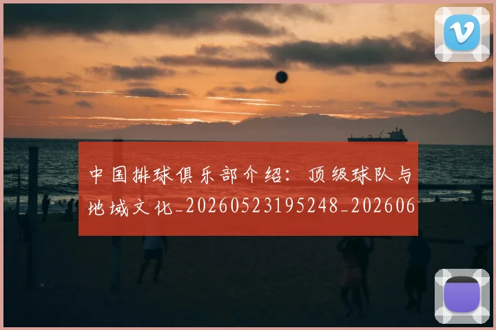 中国排球俱乐部介绍：顶级球队与地域文化_20260523195248_20260607160544