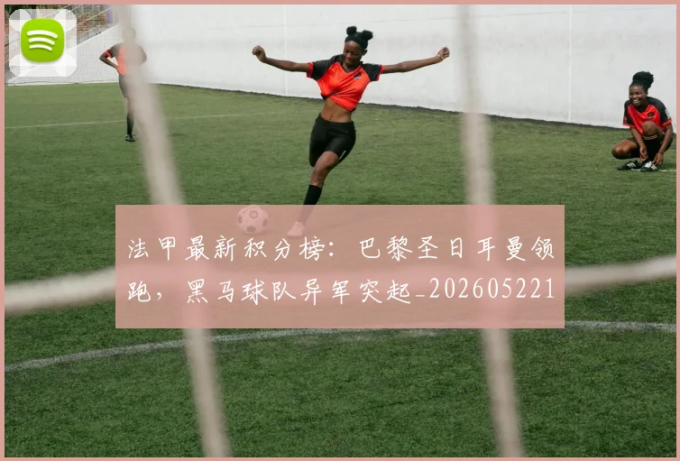 法甲最新积分榜：巴黎圣日耳曼领跑，黑马球队异军突起_20260522161207