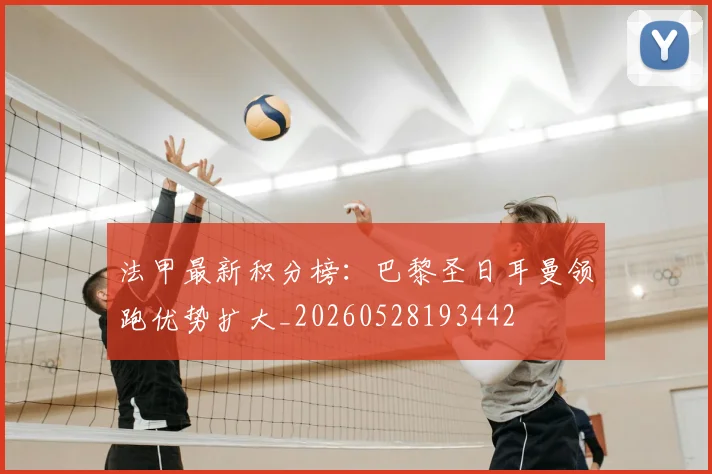 法甲最新积分榜：巴黎圣日耳曼领跑优势扩大_20260528193442