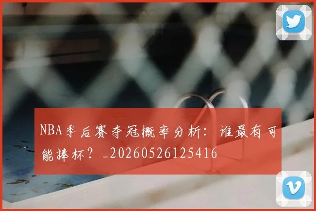NBA季后赛夺冠概率分析:谁最有可能捧杯?_20260526125416