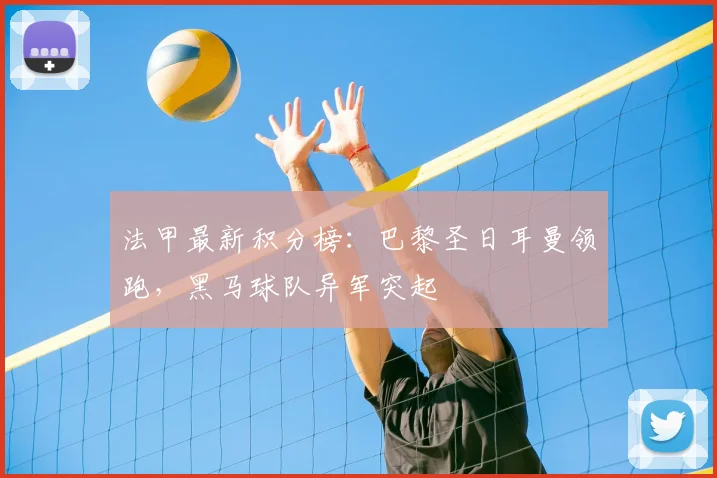 法甲最新积分榜：巴黎圣日耳曼领跑，黑马球队异军突起