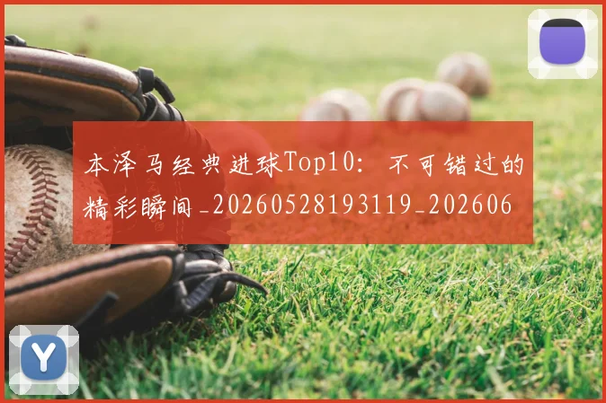 本泽马经典进球Top10:不可错过的精彩瞬间_20260528193119_20260609205650